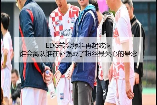 EDG转会爆料再起波澜 谁会离队谁在补强成了粉丝最关心的悬念